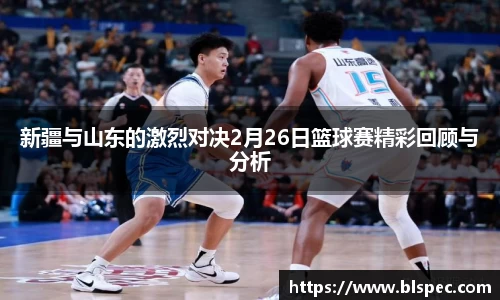 新疆与山东的激烈对决2月26日篮球赛精彩回顾与分析