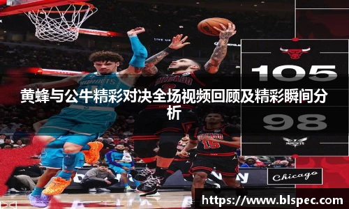 黄蜂与公牛精彩对决全场视频回顾及精彩瞬间分析