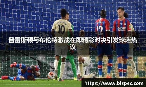 普雷斯顿与布伦特激战在即精彩对决引发球迷热议