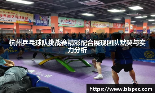 杭州乒乓球队挑战赛精彩配合展现团队默契与实力分析